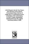 A Brief Enquiry into the True Nature and Character of Our Federal Government: Being A Review of Judge Story's Commentaries On the Constitution of the ... (The Michigan Historical Reprint Series)
