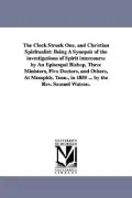 The Clock Struck One, and Christian Spiritualist: Being A Synopsis of the Investigations of Spirit Intercourse by An Episcopal Bishop, Three ... Tenn., in 1855 ... by the Rev. Samuel Watson.