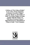 "A Defence of ""The Eclipse of Faith,"" by Its Author; Being A Rejoinder to Professor Newman's ""Reply."" Also, the ""Reply"" to ""The Eclipse of Faith,"" by ... Edition of ""Phases of Faith."" Third Thousand."