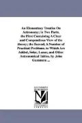 An Elementary Treatise On Astronomy; in Two Parts. the First Containing A Clear and Compendious View of the Theory; the Second, A Number of Practical ... Astronomical Tables. by John Gummere ...
