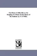 Out-Doors At Idlewild; or, the Shaping of A Home On the Banks of the Hudson. by N. P. Willis.