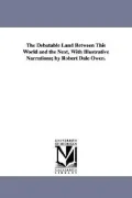 The Debatable Land Between This World and the Next, With Illustrative Narrations; by Robert Dale Owen.