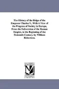 The History of the Reign of the Emperor Charles V., with a View of the Progress of Society i...