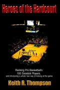 Heroes of the Hardcourt: Ranking Pro Basketballs 100 Greatest Players, and Introducing a Whole New Way of Looking at the Game