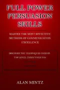 Full Power Persuasion Skills: Master the Most Effective Methods of Communication Excellence