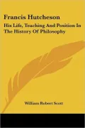 Francis Hutcheson: His Life, Teaching And Position In The History Of Philosophy