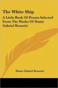 The White Ship: A Little Book Of Poems Selected From The Works Of Dante Gabriel Rossetti