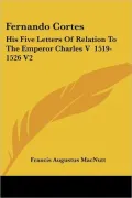 Fernando Cortes: His Five Letters of Relation to the Emperor
