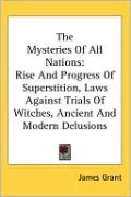 The Mysteries Of All Nations: Rise And Progress Of Superstition, Laws Against Trials Of Witches, Ancient And Modern Delusions