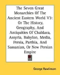 Seven Great Monarchies of the Ancient Eastern World Or the History, Geography, and Antiquiti...