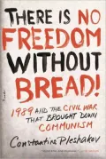 There Is No Freedom Without Bread!: 1989 and the Civil War That Brought down Communism