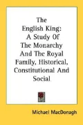 The English King: A Study of the Monarchy and the Royal Family, Historical, Constitutional and Social
