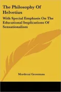 The Philosophy of Helvetius: With Special Emphasis on the Educational Implications of Sensat...