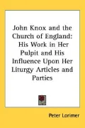 John Knox and the Church of England: His Work in Her Pulpit and His Influence upon Her Liturgy Articles and Parties