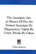 Anatriptic Art: A History of the Art Termed Anatripsis by Hippocrates, Tripsis by Galen, Fri...