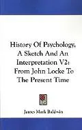 History of Psychology, a Sketch and an Interpretation V2: From John Locke to the Present Tim...