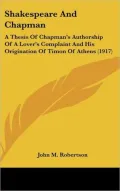 Shakespeare and Chapman: A Thesis of Chapman's Authorship of A Lover's Complaint and His Origination of Timon of Athens (1917)