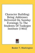 Character Building: Being Addresses Delivered on Sunday Evenings to the Students of Tuskegee Institute (1902)