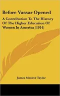 Before Vassar Opened: A Contribution to the History of the Higher Education of Women in Amer...