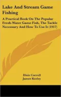 Lake and Stream Game Fishing: A Practical Book on the Popular Fresh-Water Game Fish, the Tackle Necessary and How to Use It (1917)