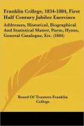 Franklin College, 1834-1884, First Half Century Jubilee Exercises: Addresses, Historical, Biographical and Statistical Matter, Poem, Hymn, General Cat