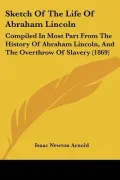 Sketch Of The Life Of Abraham Lincoln: Compiled In Most Part From The History Of Abraham Lin...