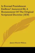 Is Eternal Punishment Endless?: Answered by a Restatement of the Original Scriptural Doctrine