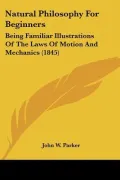 Natural Philosophy For Beginners: Being Familiar Illustrations Of The Laws Of Motion And Mec...