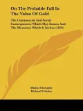 On the Probable Fall in the Value of Gold: The Commercial and Social Consequences Which May Ensue, and the Measures Which It Invites