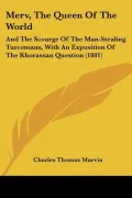 Merv, the Queen of the World: And the Scourge of the Man-stealing Turcomans, With an Exposition of the Khorassan Question