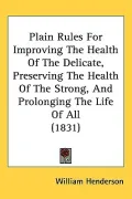 Plain Rules for Improving the Health of the Delicate, Preserving the Health of the Strong, and Prolonging the Life of All