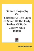 Pioneer Biography V1: Sketches of the Lives of Some of the Early Settlers of Butler County, ...
