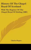 History of the Chapel Royal of Scotland: With the Register of the Chapel Royal of Stirling (...