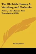 The Old Irish Glosses at Wurzburg and Carlsruhe: Part 1, the Glosses and Translation (1887)