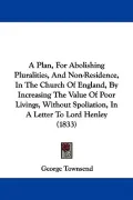 A Plan, for Abolishing Pluralities, and Non-residence, in the Church of England, by Increasing the Value of Poor Livings, Without Spoliation, in a Letter to Lord Henley