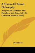 A System of Moral Philosophy: Adapted to Children and Families, and Especially to Common Sch...