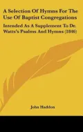 A Selection of Hymns for the Use of Baptist Congregations: Intended As a Supplement to Dr. Watts’s Psalms and Hymns