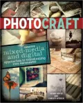 Photo Craft: Creative Mixed Media and Digital Approaches to Transforming Your Photographs