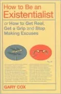 How to Be an Existentialist: Or How to Get Real, Get a Grip and Stop Making Excuses
