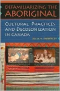 Defamiliarizing the Aboriginal: Cultural Practices and Decolonization in Canada