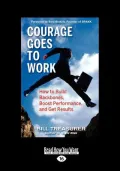 Courage Goes to Work How to Build Backbones, Boost Performance, and Get Results