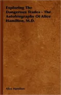 Exploring The Dangerous Trades - The Autobiography Of Alice Hamilton, M.D.