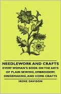 Needlework And Crafts - Every Woman's Book On The Arts Of Plain Sewing, Embroidery, Dressmaking, And Home Crafts