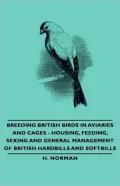 Breeding British Birds In Aviaries And Cages - Housing, Feeding, Sexing And General Management Of British Hardbills And Softbills