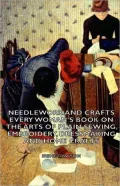 Needlework and Crafts - Every Woman's Book on the Arts of Plain Sewing, Embroidery, Dressmaking and Home Crafts