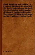 Clock Repairing and Making - A Practical Handbook Dealing with the Tools, Materials and Methods Used in Cleaning and Repairing All Kinds of English an