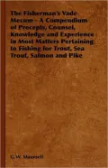 The Fisherman's Vade Mecum - A Compendium of Precepts, Counsel, Knowledge and Experience in Most Matters Pertaining to Fishing for Trout, Sea Trout, S