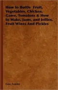 How to Bottle Fruit, Vegetables, Chicken, Game, Tomatoes & How to Make, Jams, and Jellies, Fruit Wines and Pickles