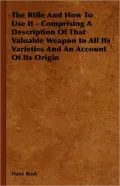 The Rifle and How to Use It - Comprising a Description of That Valuable Weapon in All Its Varieties and an Account of Its Origin