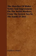 The Marches of Wales: Notes and Impressions on the Welsh Borders, from the Severn Sea to the Sands O' Dee